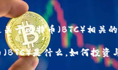 下面是关于比特币（BTC）相关的内容：

比特币（BTC）是什么，如何投资与交易？