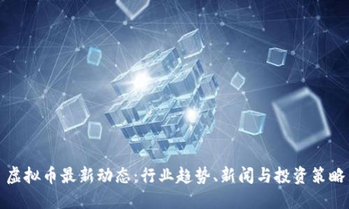 虚拟币最新动态：行业趋势、新闻与投资策略