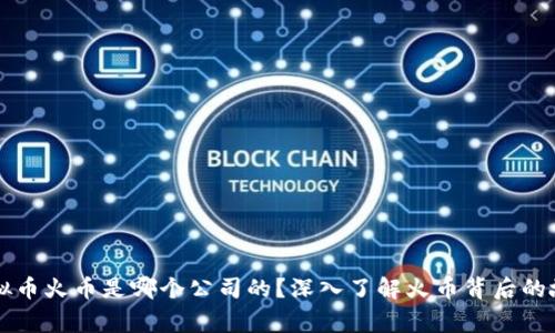 虚拟币火币是哪个公司的？深入了解火币背后的故事
