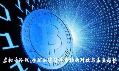 虚拟币冷战：全球加密货币市场的对抗与未来趋势