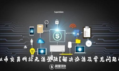 虚拟币交易网站无法登陆？解决办法及常见问题解答