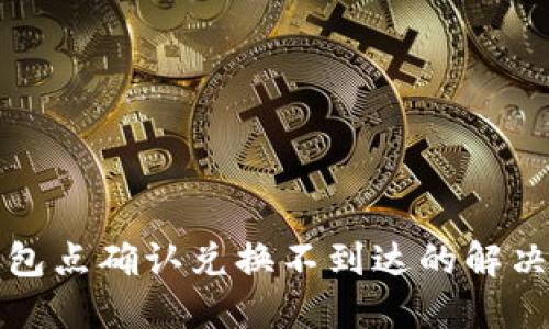 TP钱包点确认兑换不到达的解决方案