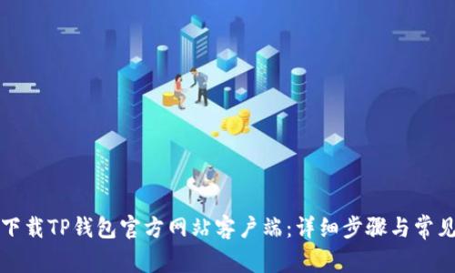 优质如何下载TP钱包官方网站客户端：详细步骤与常见问题解答
