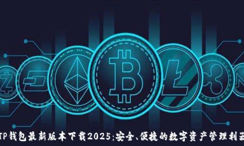   
TP钱包最新版本下载2025：安全、便捷的数字资产管理利器